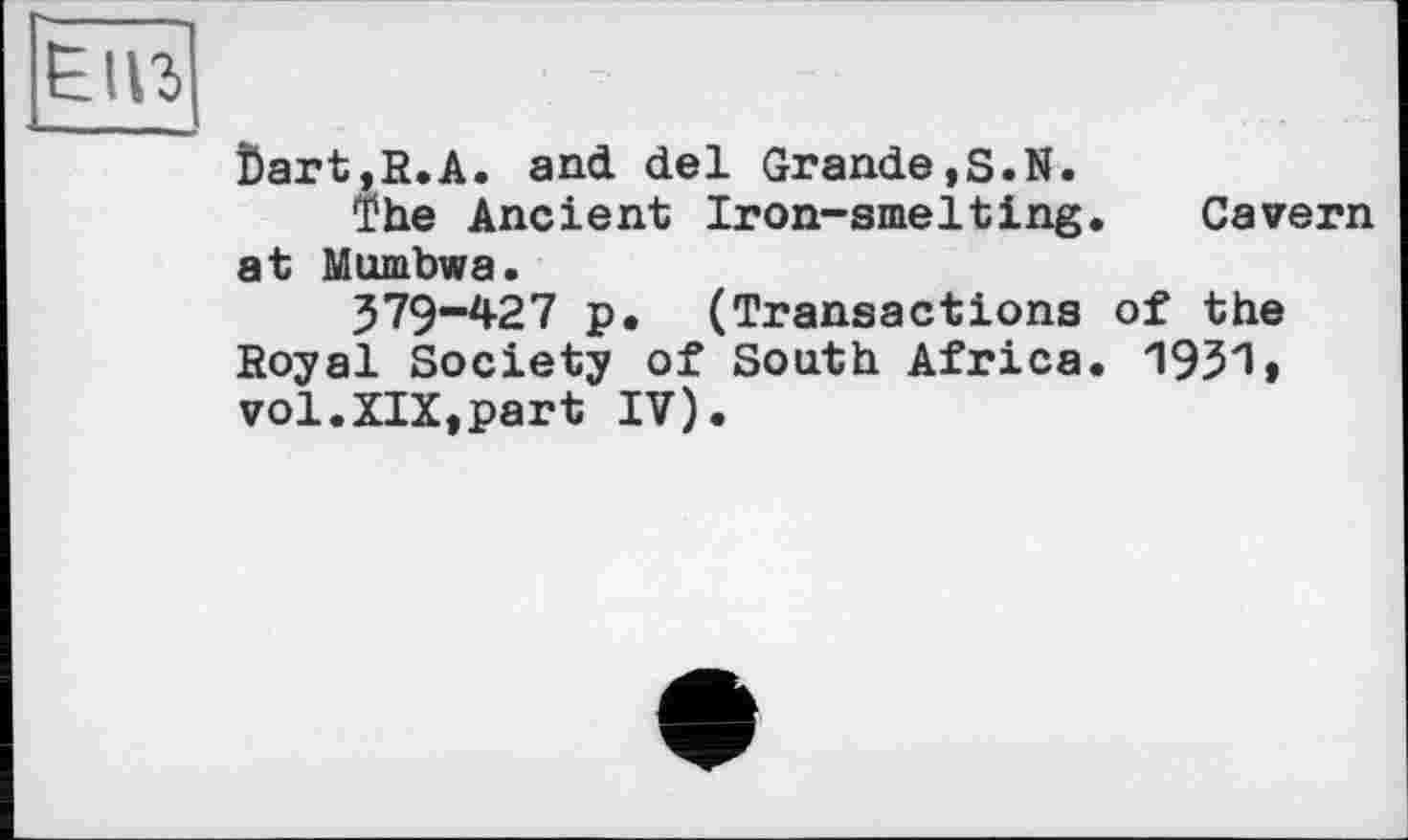 ﻿Енг
Öart,R.A. and del Grande,S.N.
The Ancient Iron-smelting. Cavern at Mumbwa.
379-427 p. (Transactions of the Royal Society of South Africa. 1931» vol.XIX,part IV).